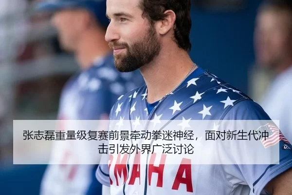张志磊重量级复赛前景牵动拳迷神经，面对新生代冲击引发外界广泛讨论